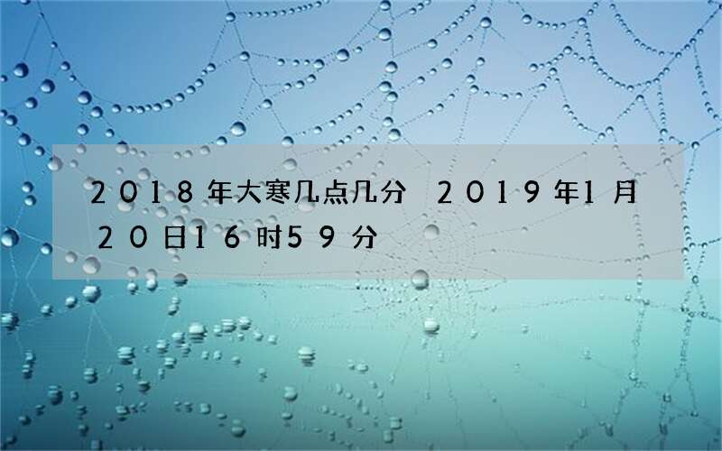 2018年大寒几点几分 2019年1月20日16时59分